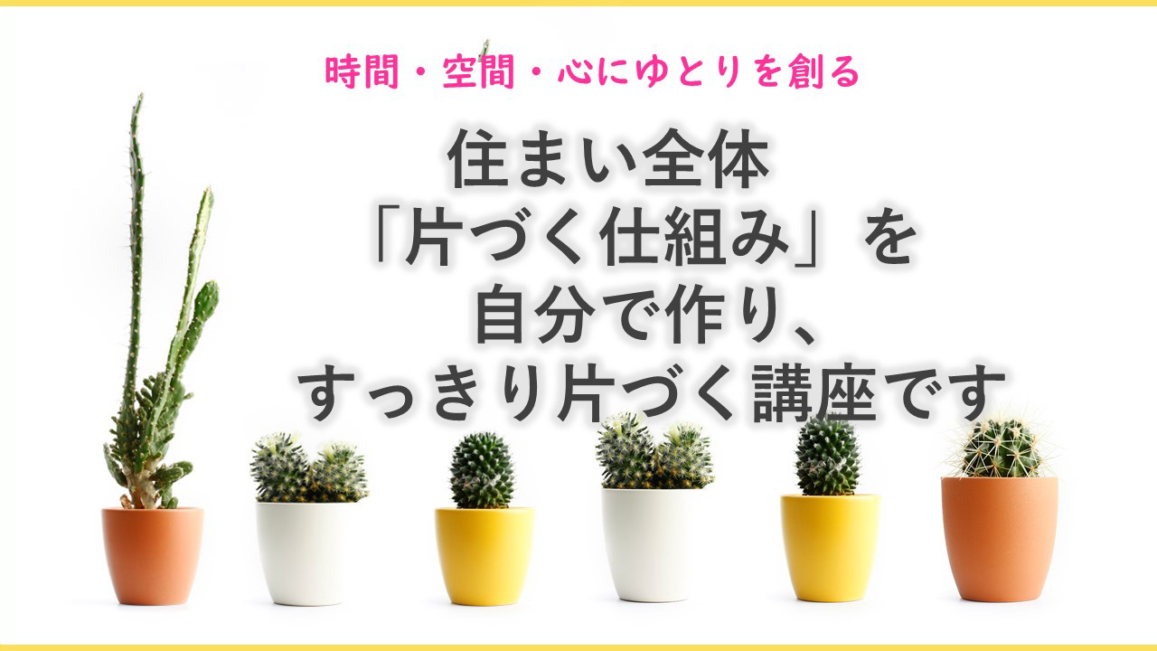 時間・空間・心にゆとりを創る　住まい全体「片づく仕組み」を自分で作り、すっきり片づける講座です